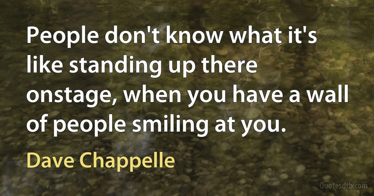 People don't know what it's like standing up there onstage, when you have a wall of people smiling at you. (Dave Chappelle)