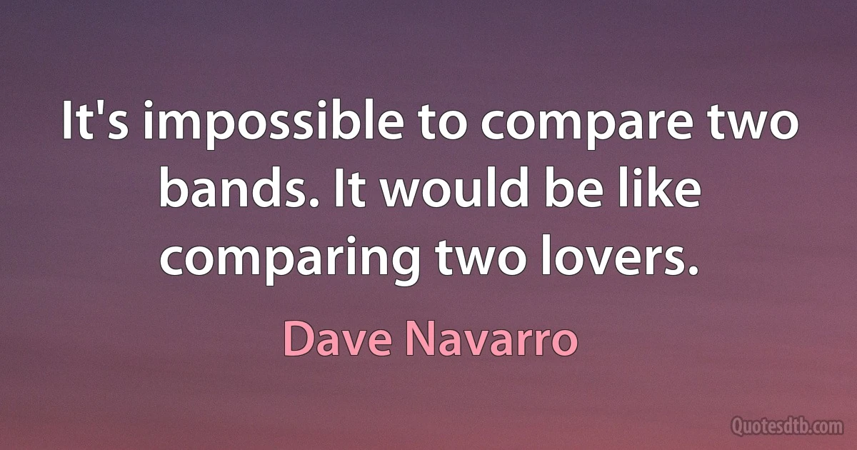 It's impossible to compare two bands. It would be like comparing two lovers. (Dave Navarro)