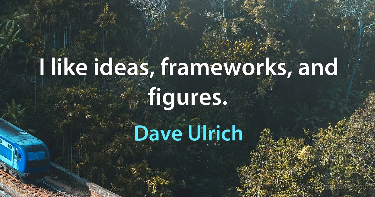 I like ideas, frameworks, and figures. (Dave Ulrich)