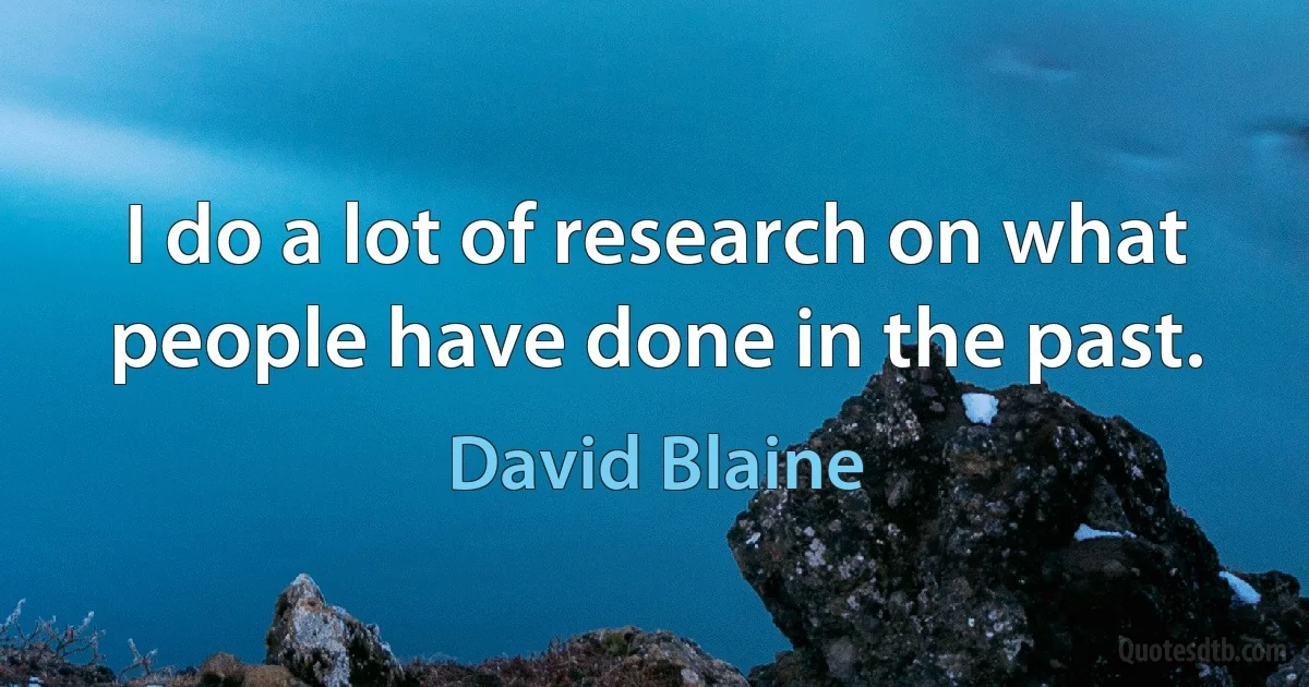 I do a lot of research on what people have done in the past. (David Blaine)