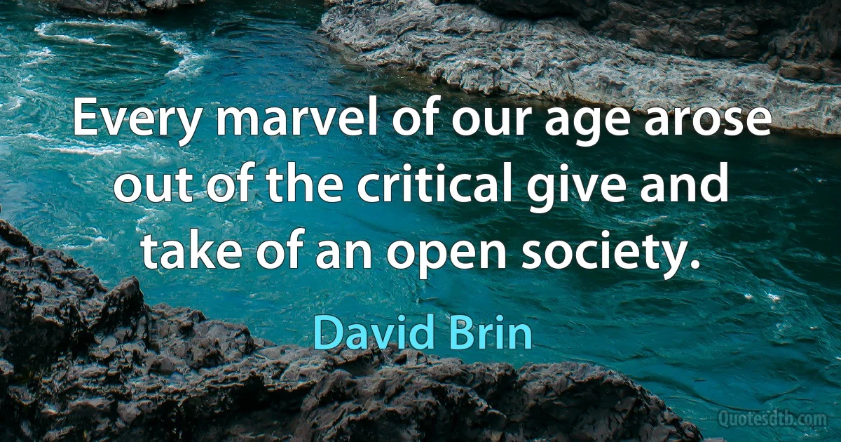 Every marvel of our age arose out of the critical give and take of an open society. (David Brin)