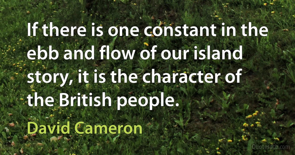 If there is one constant in the ebb and flow of our island story, it is the character of the British people. (David Cameron)