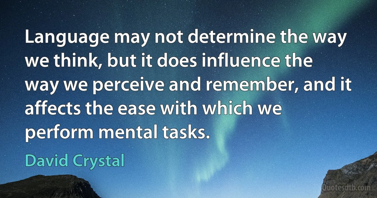 Language may not determine the way we think, but it does influence the way we perceive and remember, and it affects the ease with which we perform mental tasks. (David Crystal)