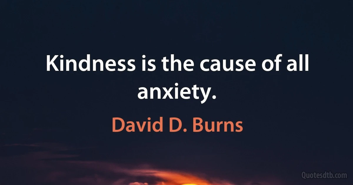 Kindness is the cause of all anxiety. (David D. Burns)