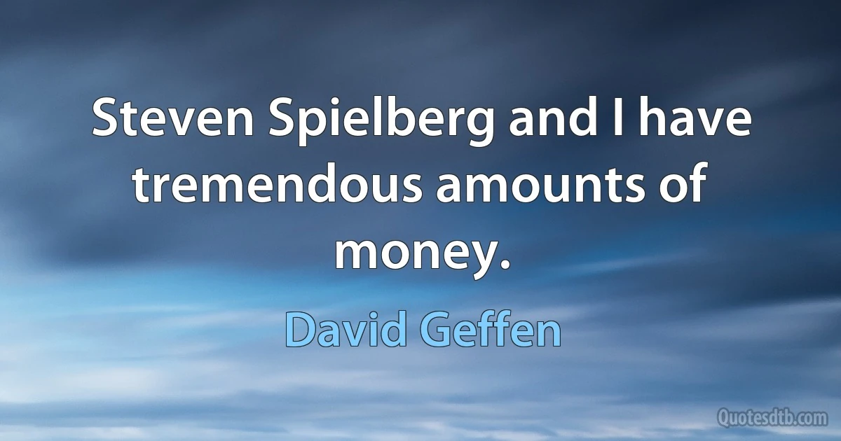 Steven Spielberg and I have tremendous amounts of money. (David Geffen)