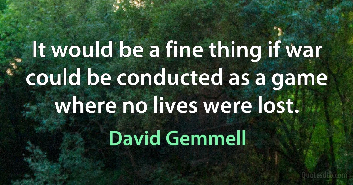 It would be a fine thing if war could be conducted as a game where no lives were lost. (David Gemmell)