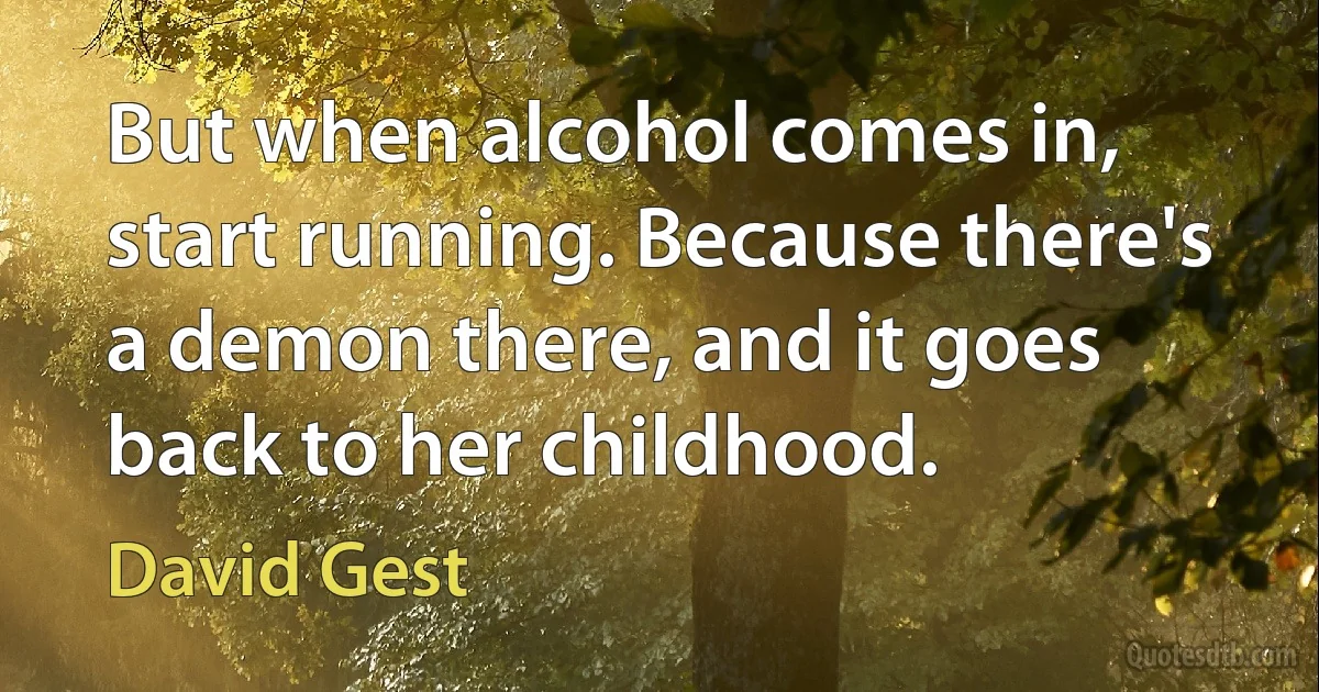 But when alcohol comes in, start running. Because there's a demon there, and it goes back to her childhood. (David Gest)