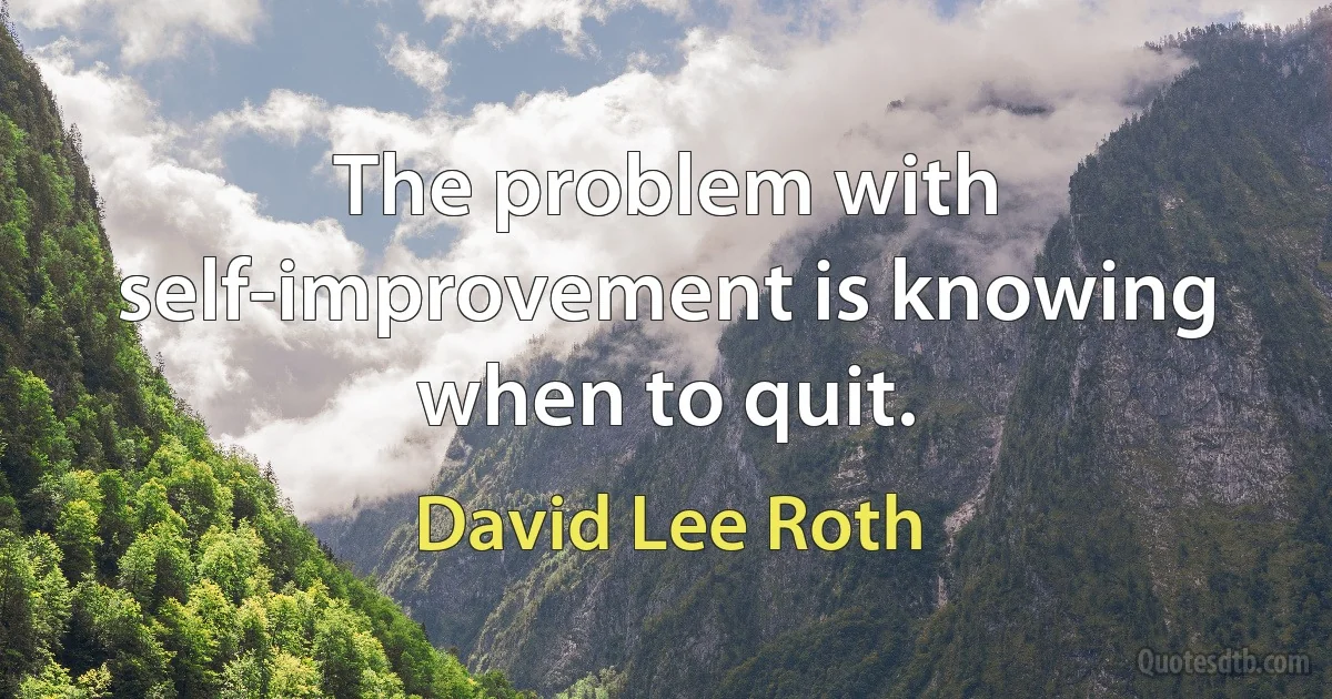 The problem with self-improvement is knowing when to quit. (David Lee Roth)