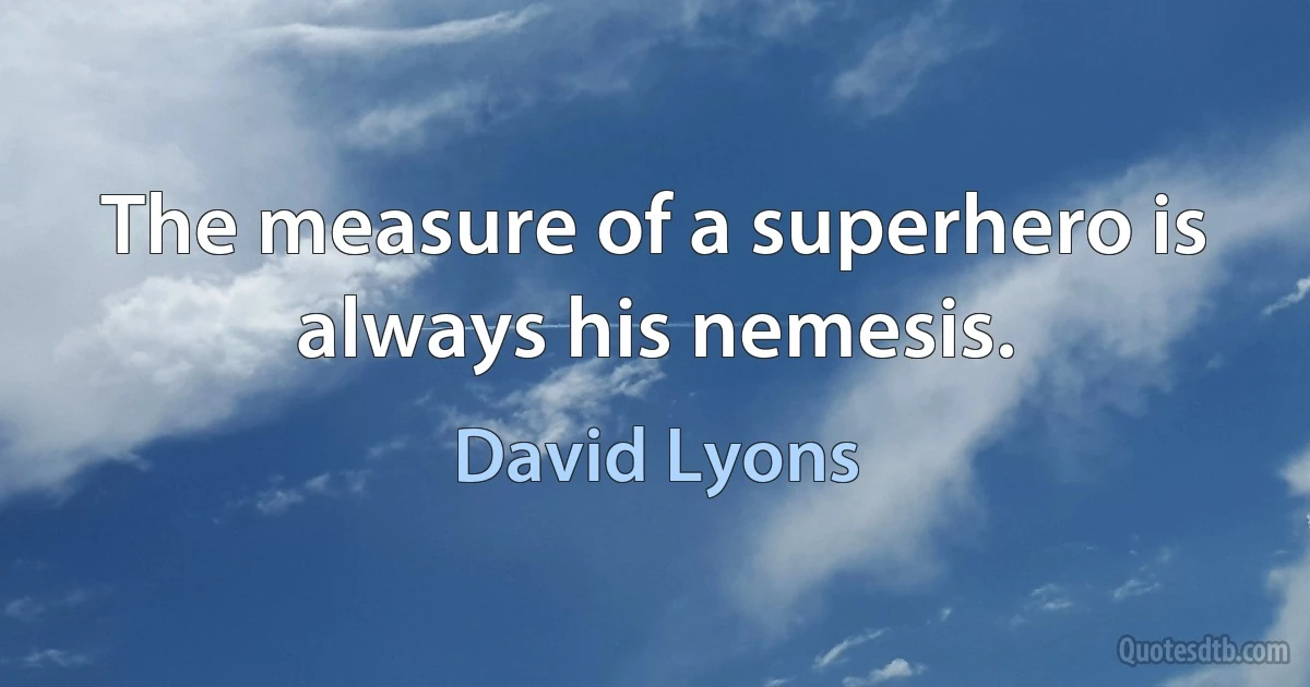 The measure of a superhero is always his nemesis. (David Lyons)