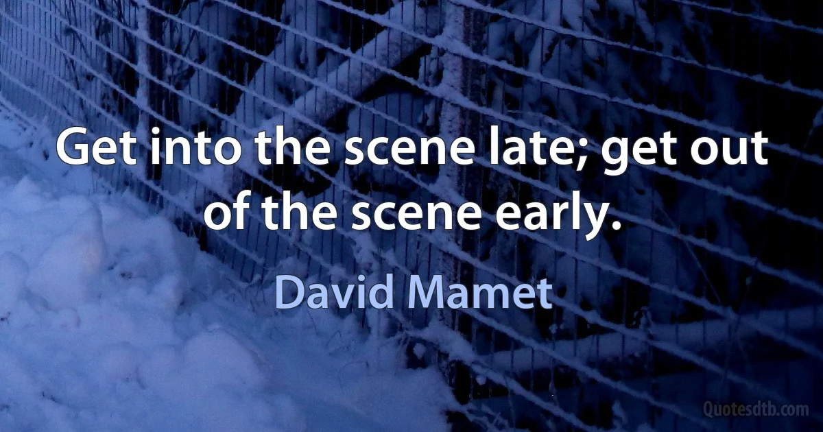 Get into the scene late; get out of the scene early. (David Mamet)