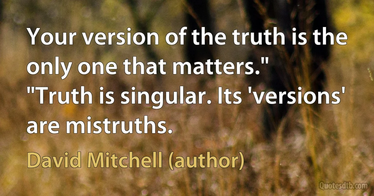 Your version of the truth is the only one that matters."
"Truth is singular. Its 'versions' are mistruths. (David Mitchell (author))