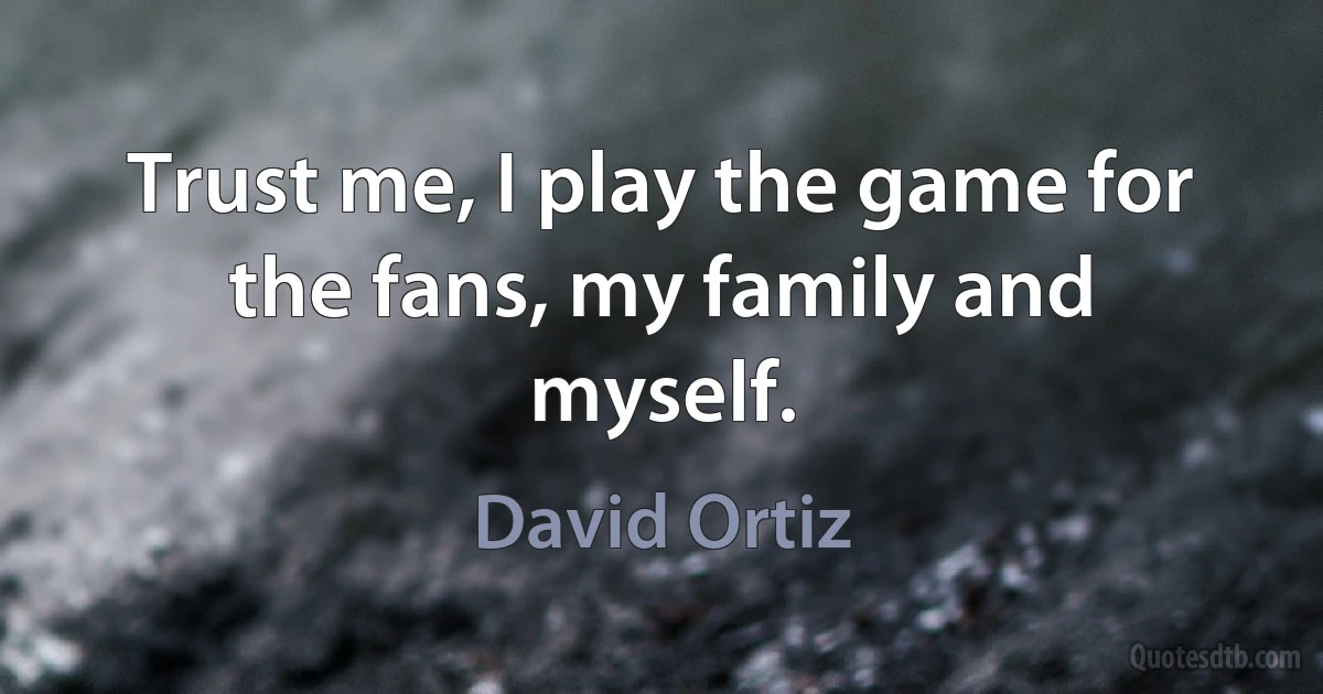 Trust me, I play the game for the fans, my family and myself. (David Ortiz)