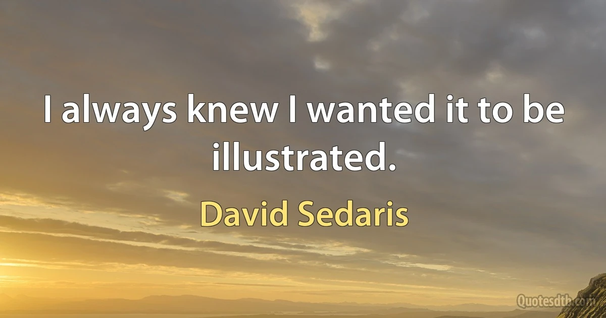 I always knew I wanted it to be illustrated. (David Sedaris)