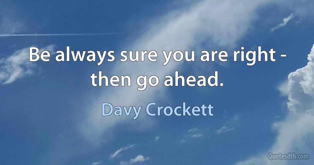 Be always sure you are right - then go ahead. (Davy Crockett)