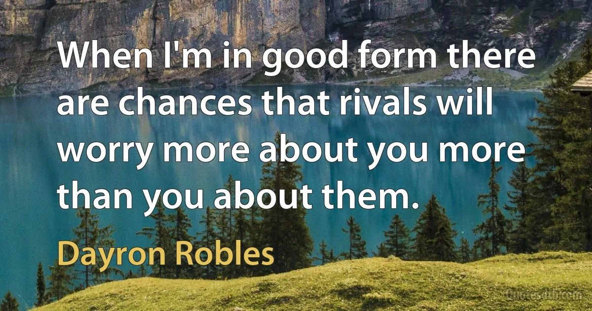 When I'm in good form there are chances that rivals will worry more about you more than you about them. (Dayron Robles)