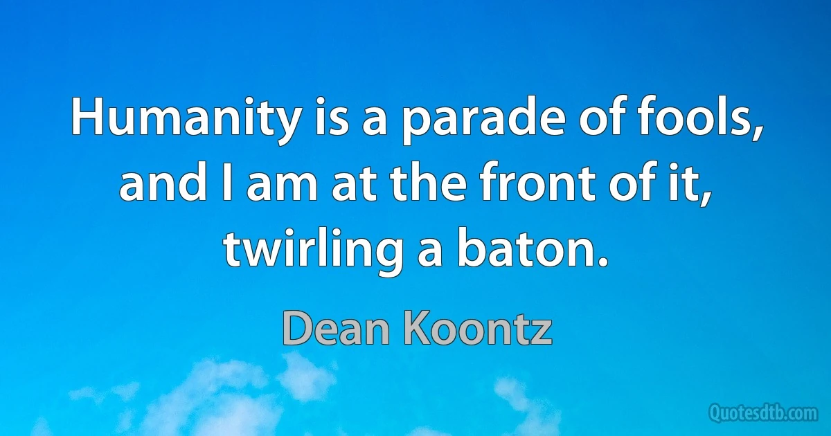 Humanity is a parade of fools, and I am at the front of it, twirling a baton. (Dean Koontz)