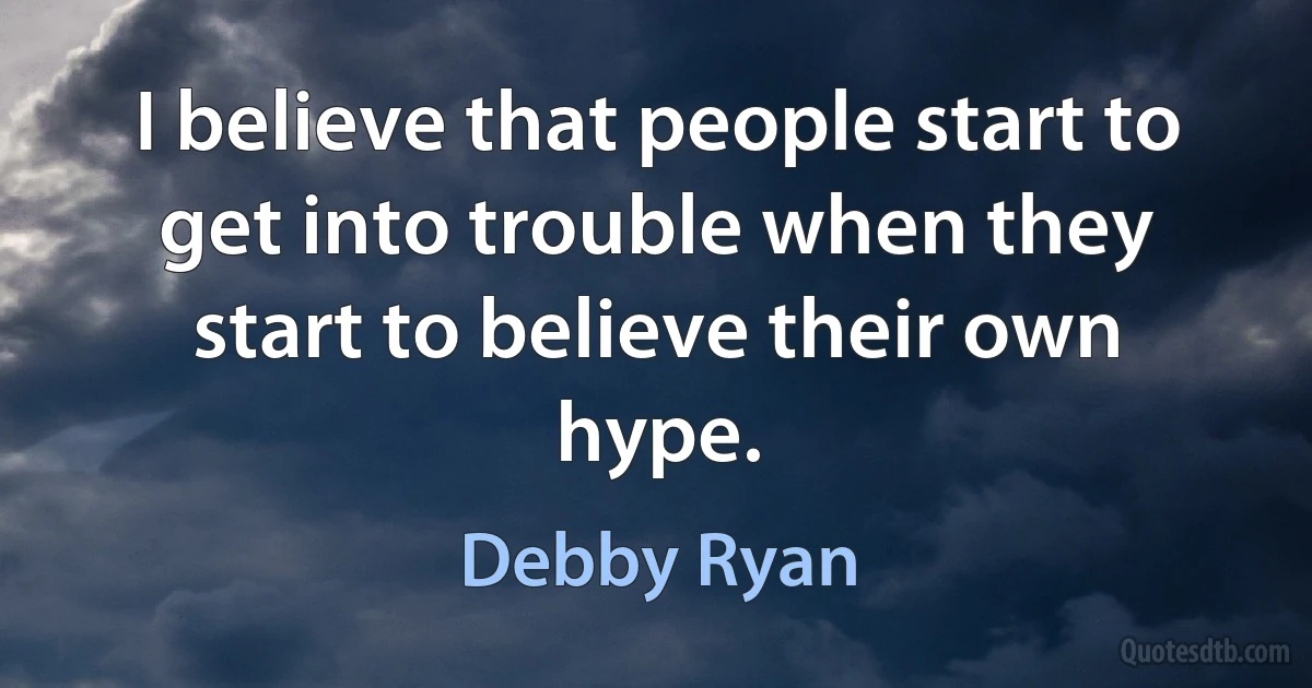 I believe that people start to get into trouble when they start to believe their own hype. (Debby Ryan)