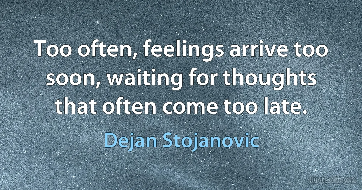 Too often, feelings arrive too soon, waiting for thoughts that often come too late. (Dejan Stojanovic)