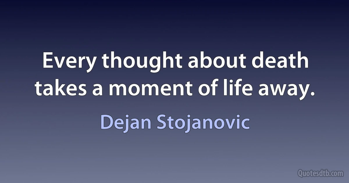 Every thought about death takes a moment of life away. (Dejan Stojanovic)