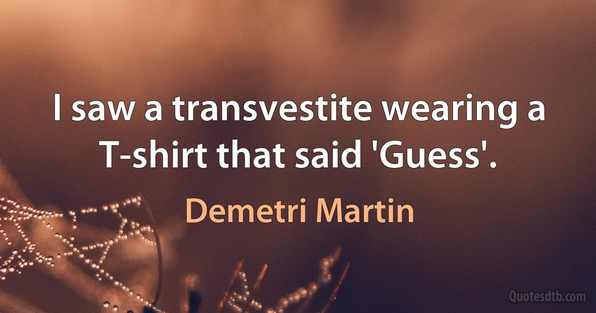 I saw a transvestite wearing a T-shirt that said 'Guess'. (Demetri Martin)