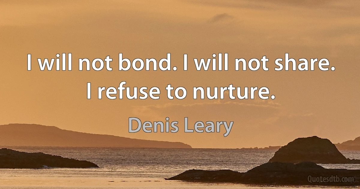 I will not bond. I will not share. I refuse to nurture. (Denis Leary)