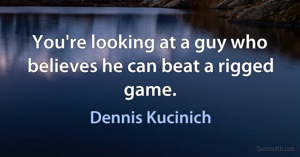 You're looking at a guy who believes he can beat a rigged game. (Dennis Kucinich)