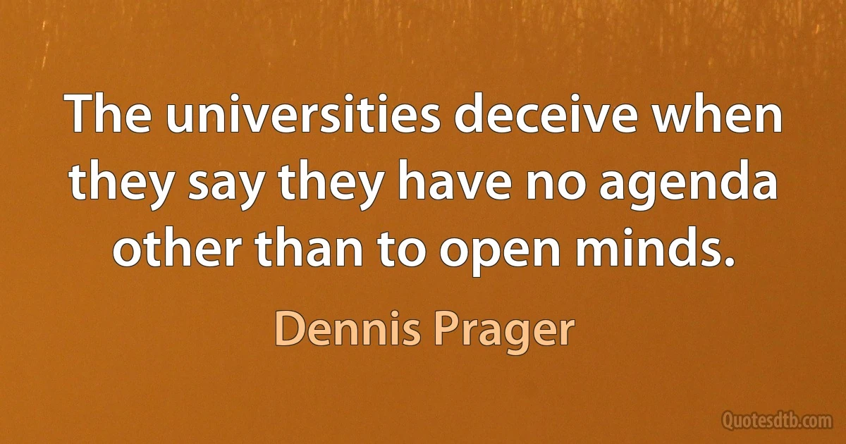 The universities deceive when they say they have no agenda other than to open minds. (Dennis Prager)