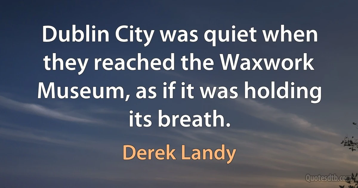 Dublin City was quiet when they reached the Waxwork Museum, as if it was holding its breath. (Derek Landy)