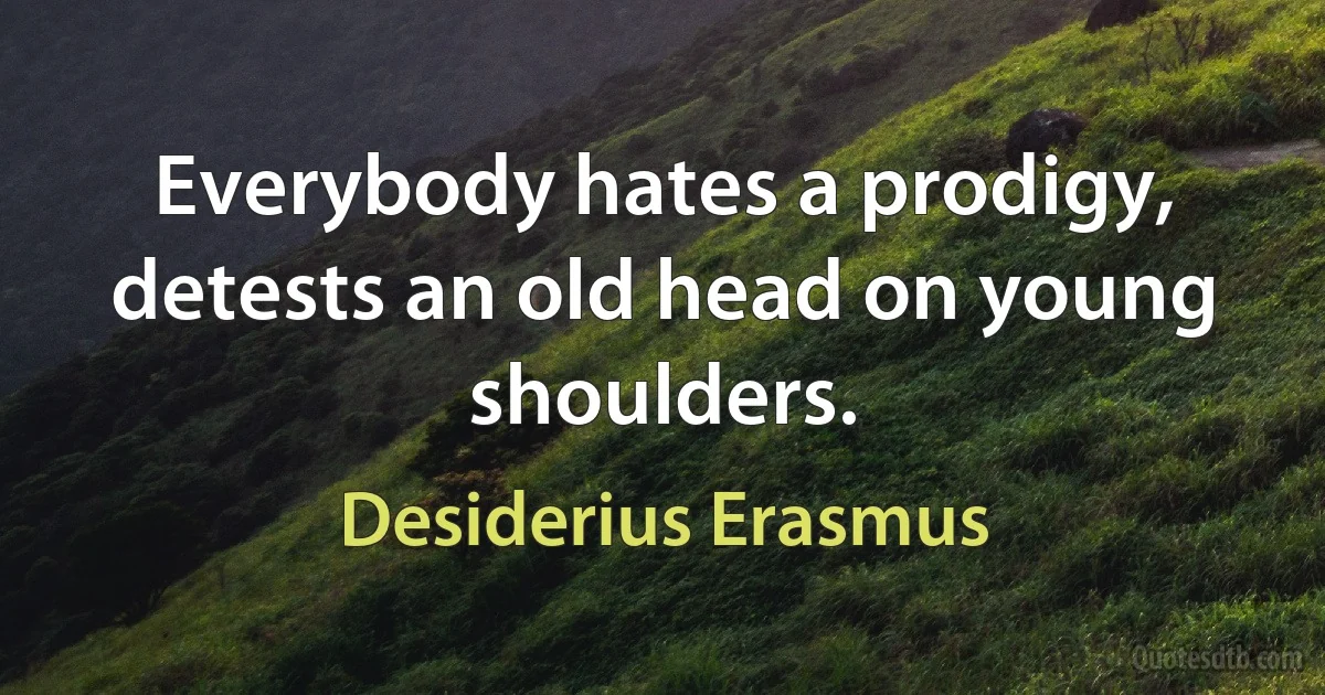 Everybody hates a prodigy, detests an old head on young shoulders. (Desiderius Erasmus)