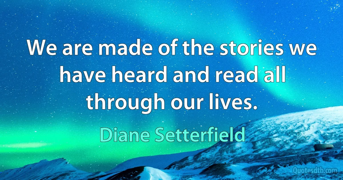 We are made of the stories we have heard and read all through our lives. (Diane Setterfield)