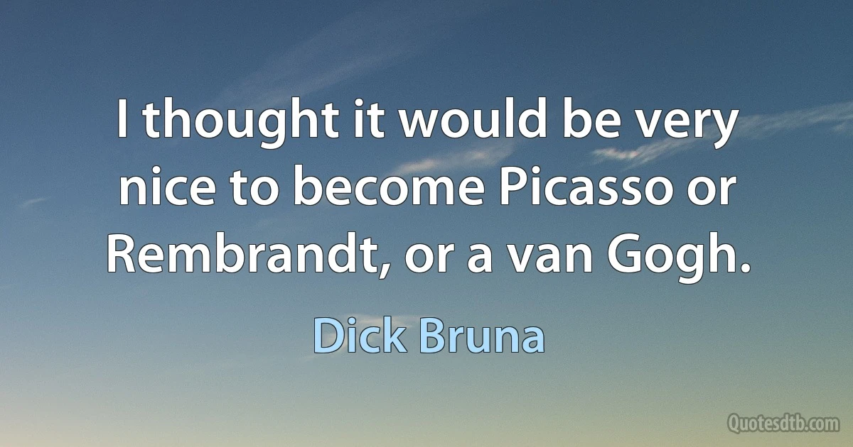 I thought it would be very nice to become Picasso or Rembrandt, or a van Gogh. (Dick Bruna)