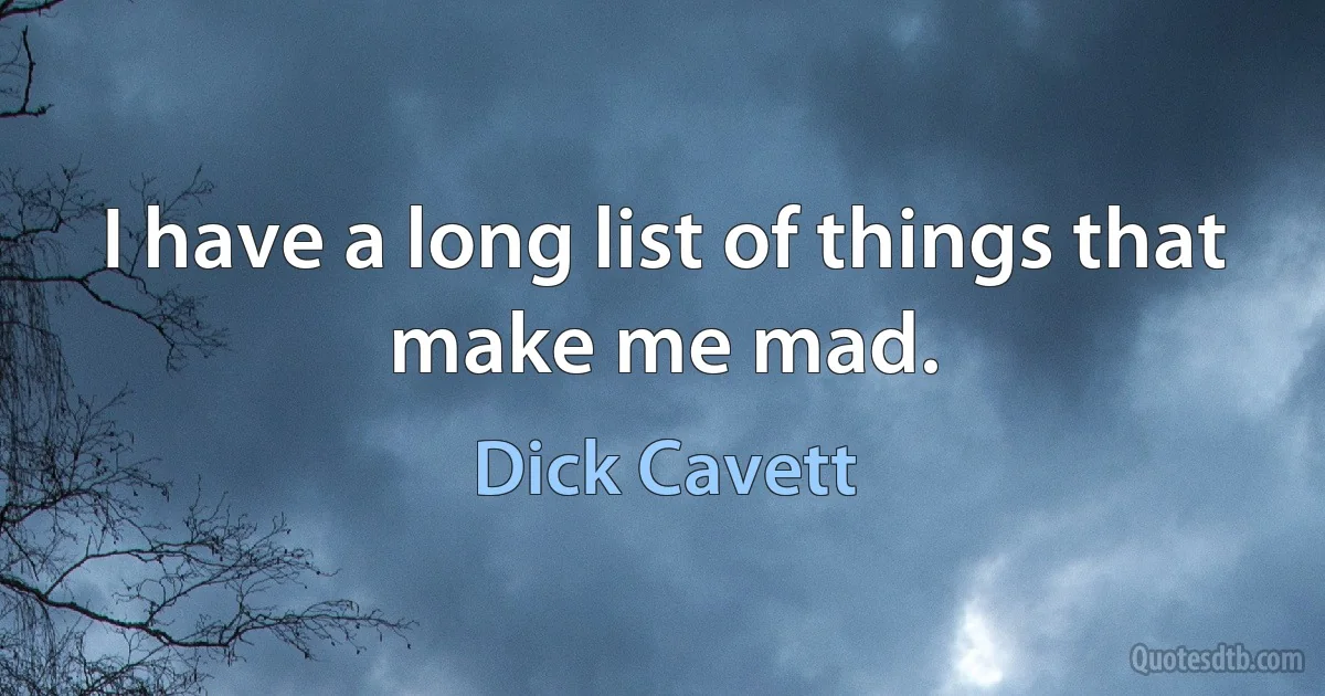 I have a long list of things that make me mad. (Dick Cavett)