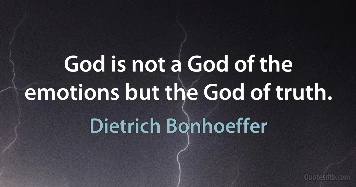 God is not a God of the emotions but the God of truth. (Dietrich Bonhoeffer)