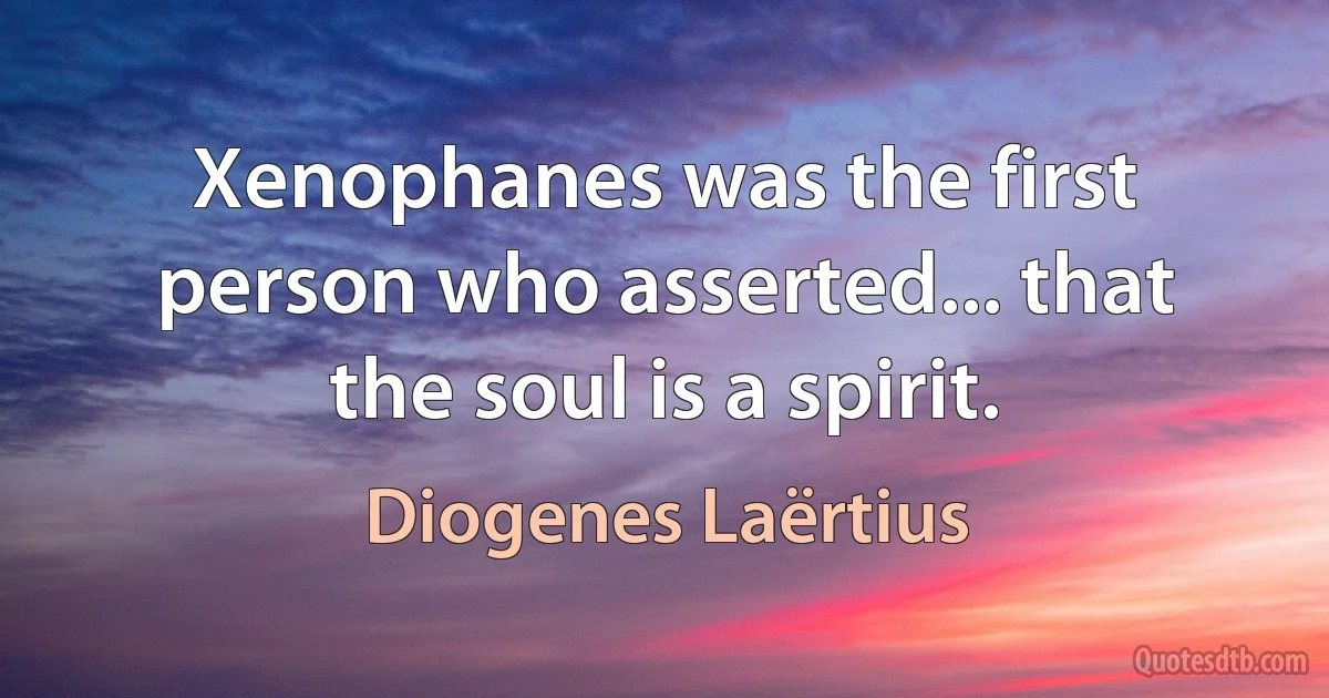 Xenophanes was the first person who asserted... that the soul is a spirit. (Diogenes Laërtius)