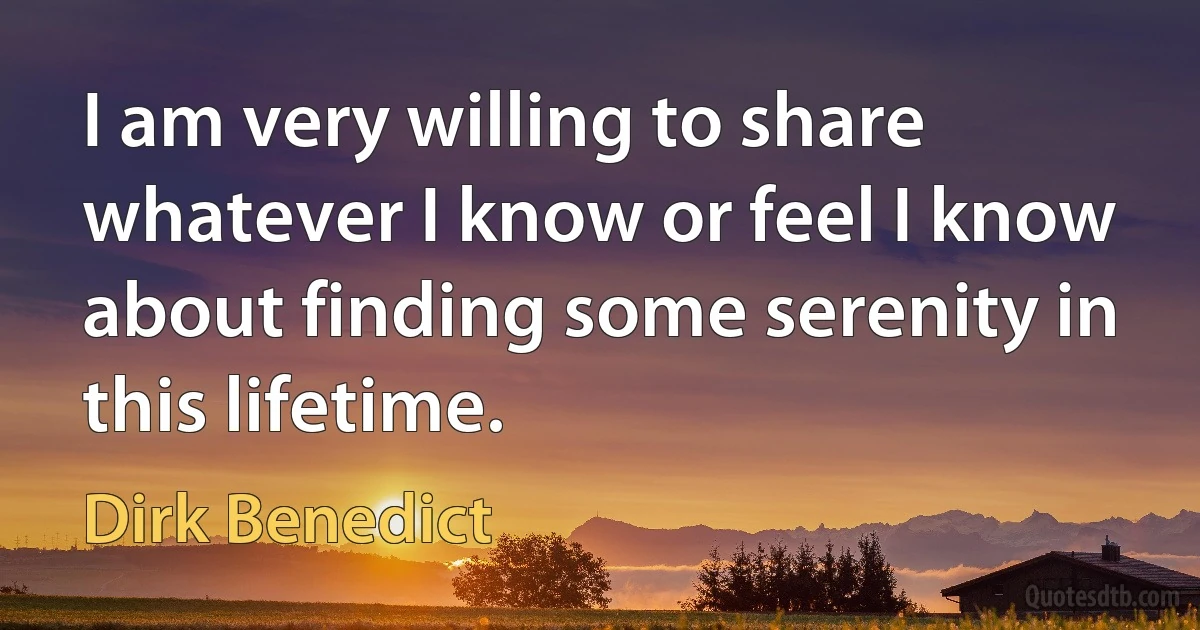 I am very willing to share whatever I know or feel I know about finding some serenity in this lifetime. (Dirk Benedict)