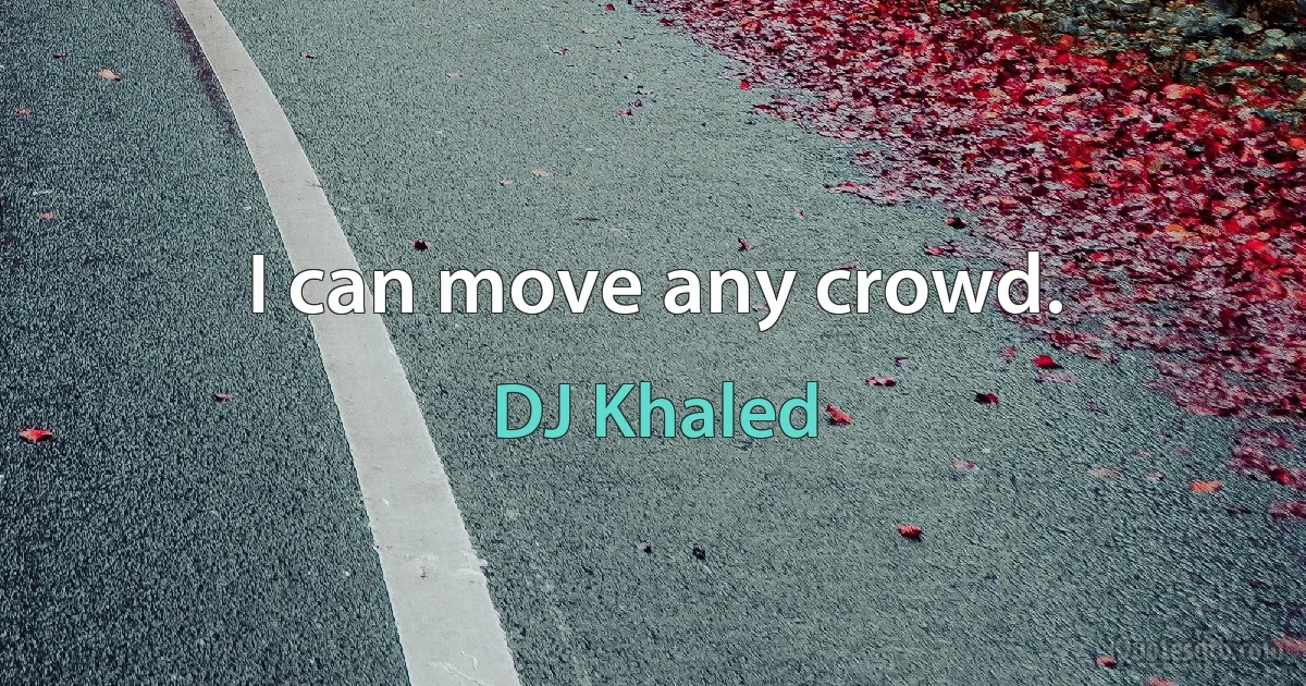 I can move any crowd. (DJ Khaled)