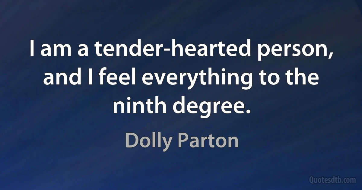 I am a tender-hearted person, and I feel everything to the ninth degree. (Dolly Parton)