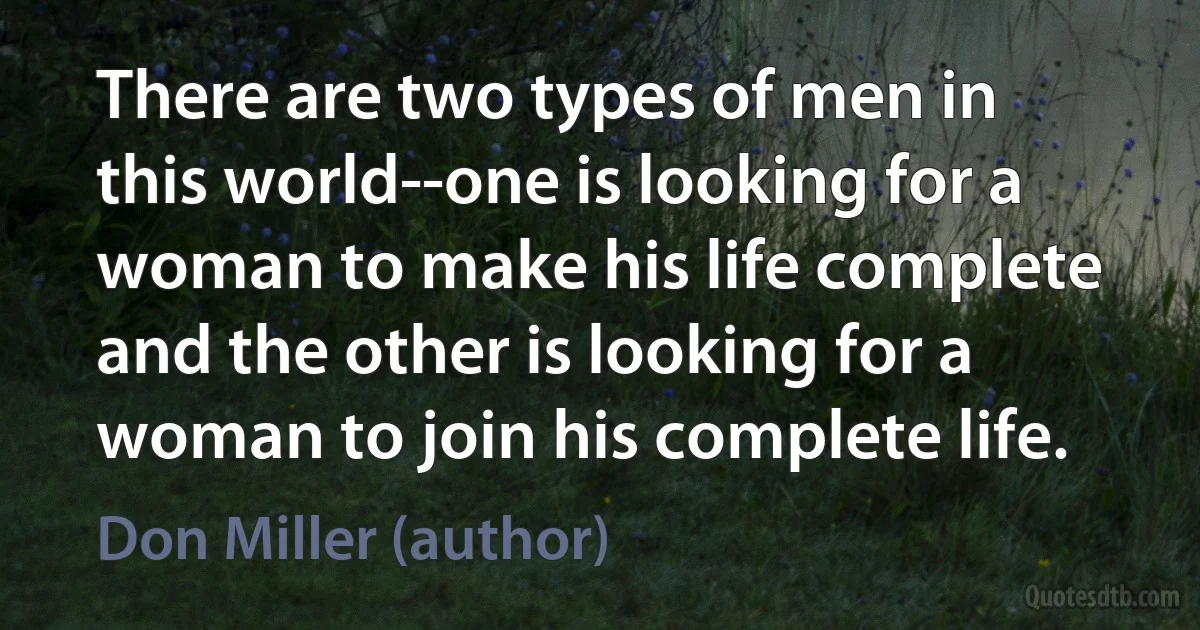 There are two types of men in this world--one is looking for a woman to make his life complete and the other is looking for a woman to join his complete life. (Don Miller (author))