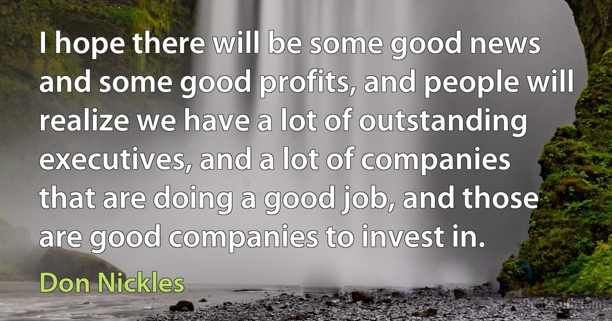 I hope there will be some good news and some good profits, and people will realize we have a lot of outstanding executives, and a lot of companies that are doing a good job, and those are good companies to invest in. (Don Nickles)