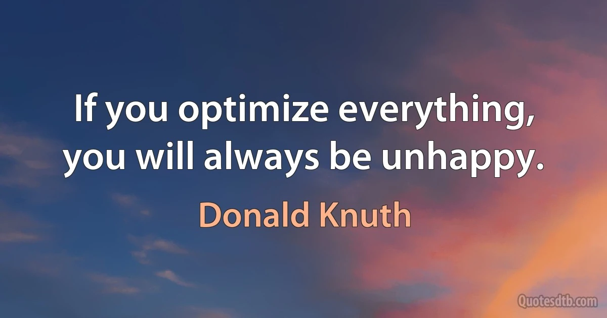 If you optimize everything, you will always be unhappy. (Donald Knuth)