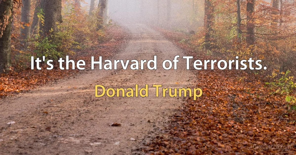 It's the Harvard of Terrorists. (Donald Trump)