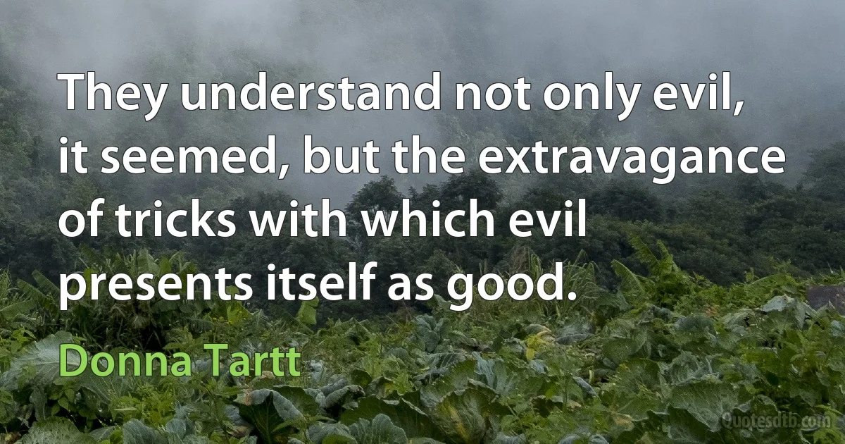 They understand not only evil, it seemed, but the extravagance of tricks with which evil presents itself as good. (Donna Tartt)