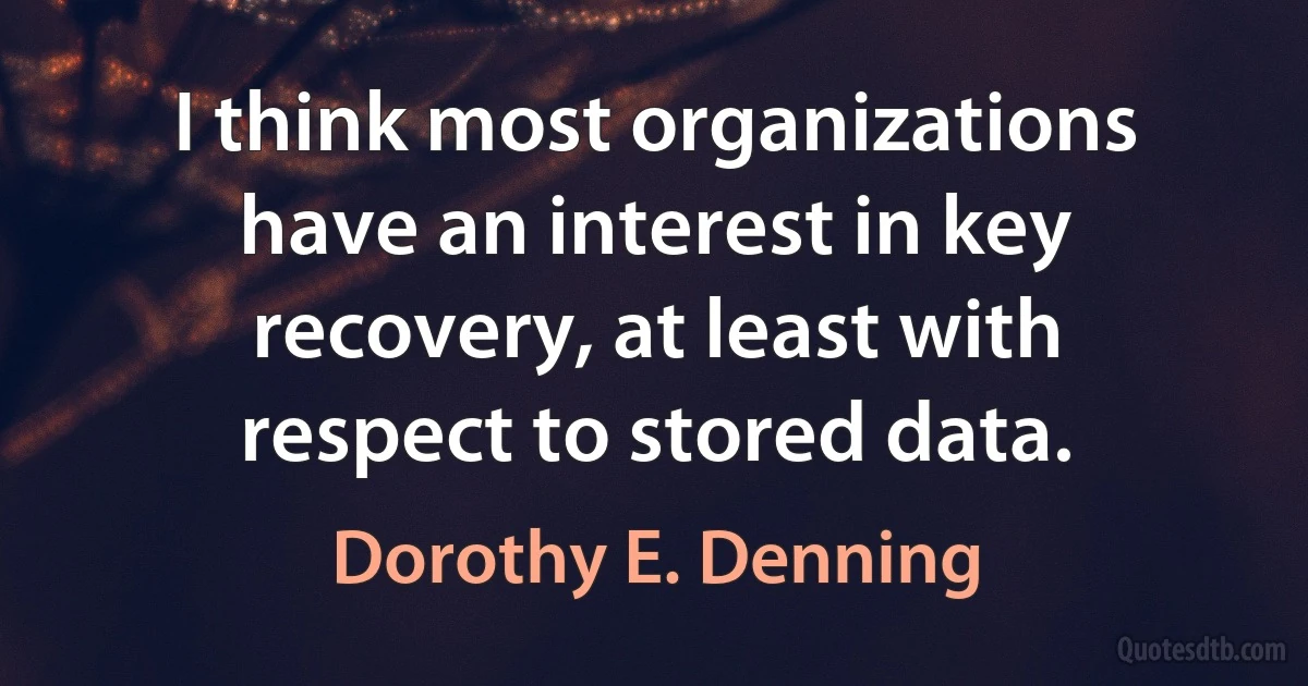 I think most organizations have an interest in key recovery, at least with respect to stored data. (Dorothy E. Denning)