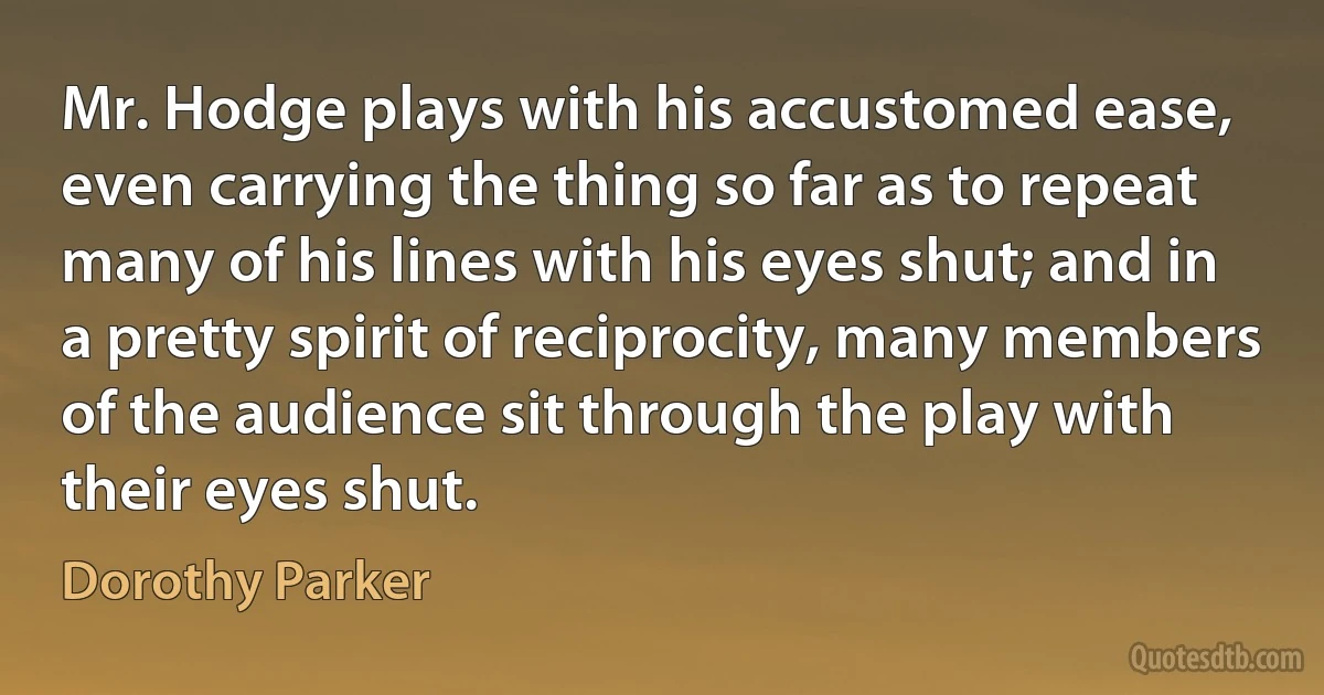 Mr. Hodge plays with his accustomed ease, even carrying the thing so far as to repeat many of his lines with his eyes shut; and in a pretty spirit of reciprocity, many members of the audience sit through the play with their eyes shut. (Dorothy Parker)