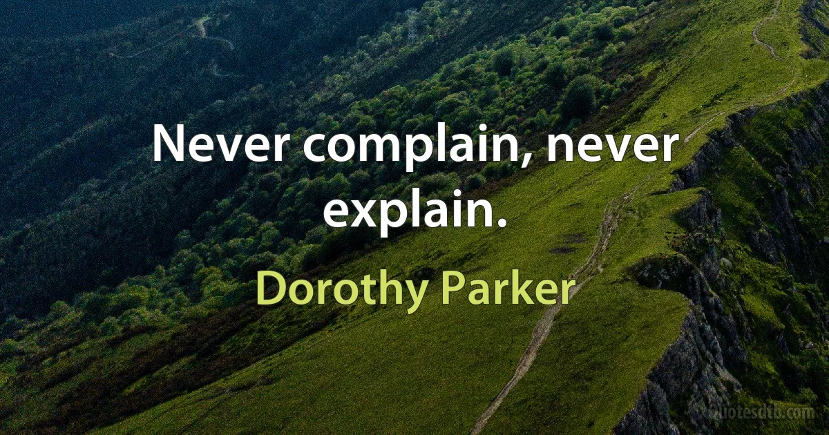 Never complain, never explain. (Dorothy Parker)