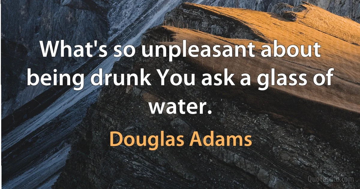 What's so unpleasant about being drunk You ask a glass of water. (Douglas Adams)