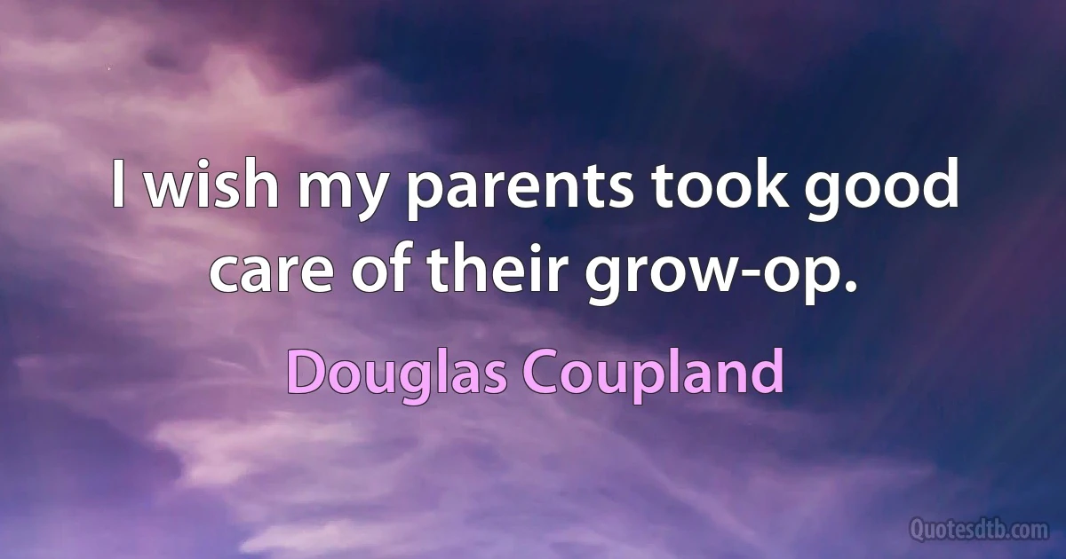 I wish my parents took good care of their grow-op. (Douglas Coupland)