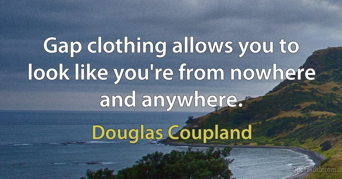 Gap clothing allows you to look like you're from nowhere and anywhere. (Douglas Coupland)