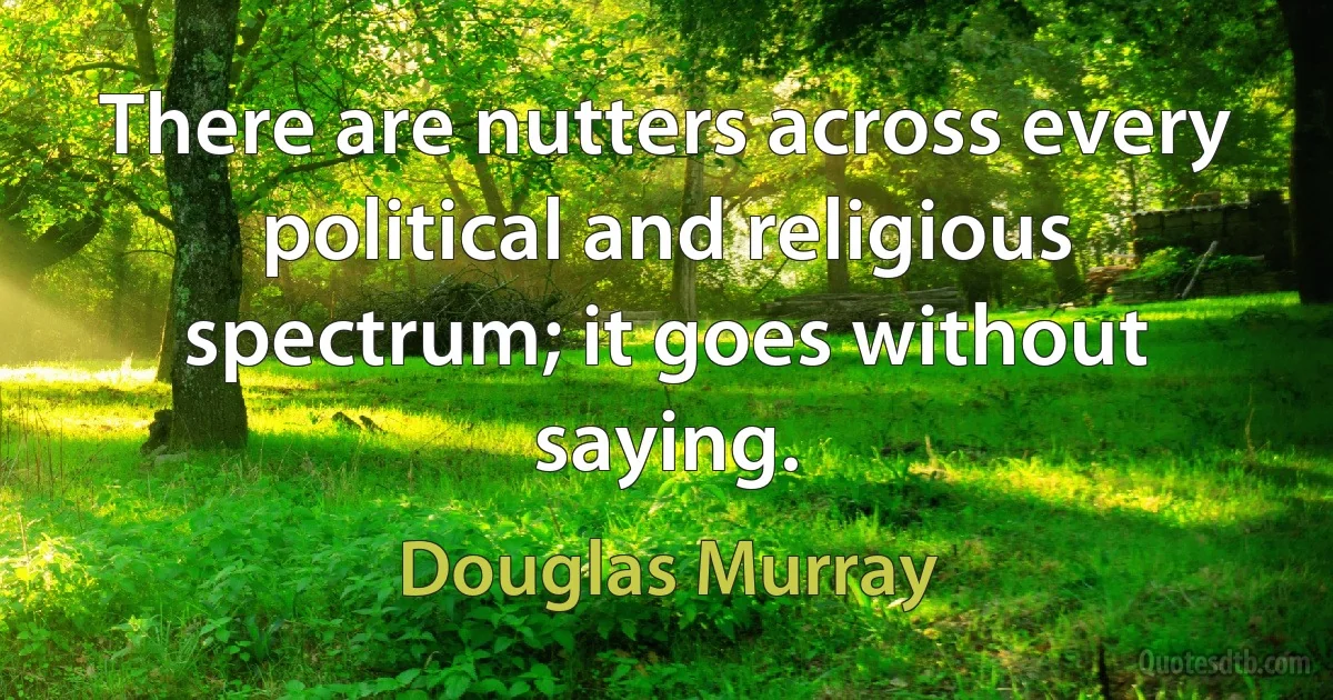 There are nutters across every political and religious spectrum; it goes without saying. (Douglas Murray)