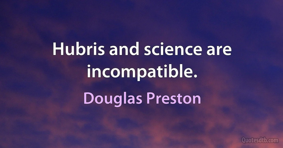 Hubris and science are incompatible. (Douglas Preston)